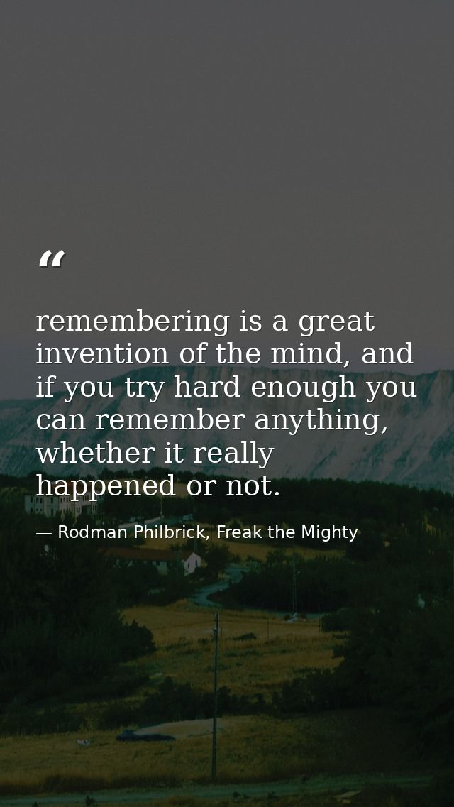 remembering is a great invention of the mind, and if you try hard enough you can remember anything, whether it really ha — Rodman Philbrick, Freak the Mighty