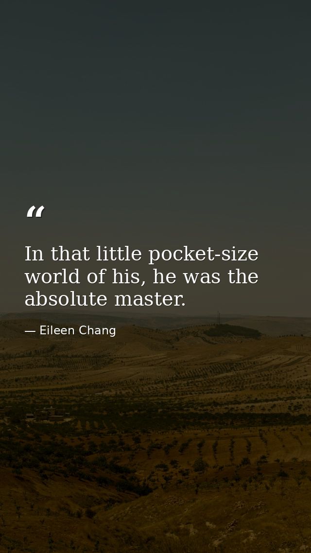 In that little pocket-size world of his, he was the absolute master. — Eileen Chang