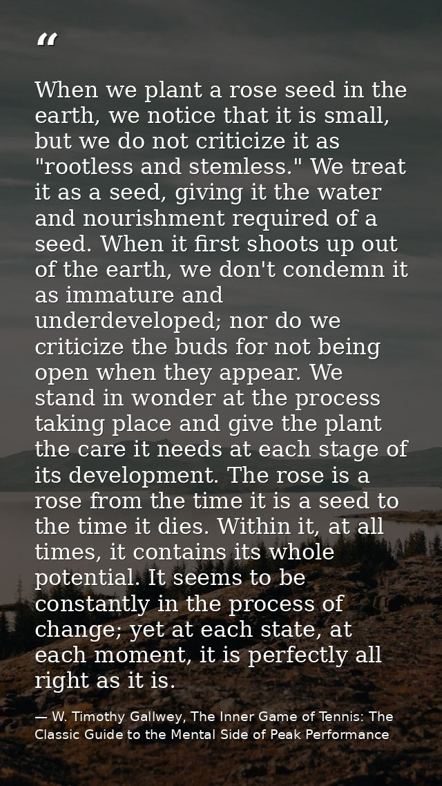 When we plant a rose seed in the earth, we notice that it is small, but we do not criticize it as "rootless and stemless — W. Timothy Gallwey, The Inner Game of Tennis: The Classic Guide to the Mental Side of Peak Performance