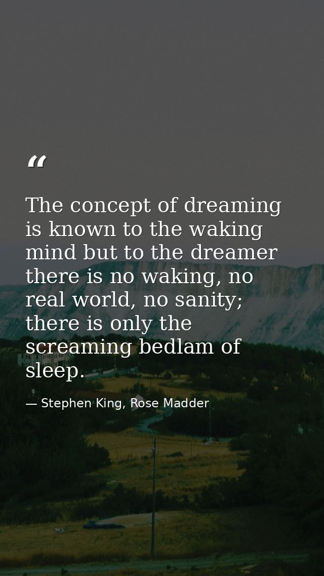The concept of dreaming is known to the waking mind but to the dreamer there is no waking, no real world, no sanity; the — Stephen King, Rose Madder