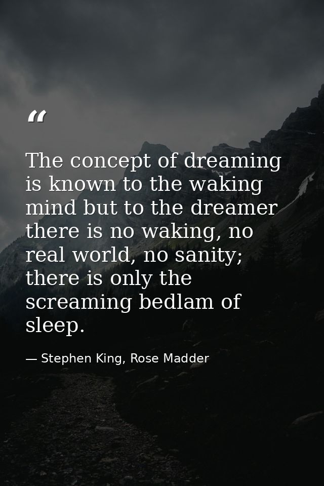 The concept of dreaming is known to the waking mind but to the dreamer there is no waking, no real world, no sanity; the — Stephen King, Rose Madder