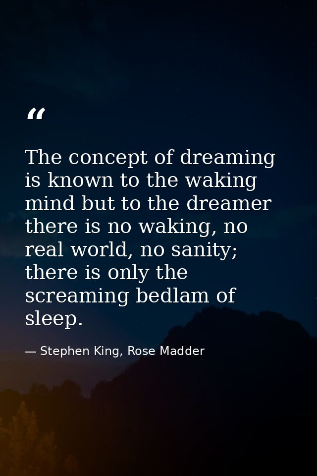 The concept of dreaming is known to the waking mind but to the dreamer there is no waking, no real world, no sanity; the — Stephen King, Rose Madder