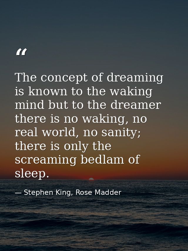The concept of dreaming is known to the waking mind but to the dreamer there is no waking, no real world, no sanity; the — Stephen King, Rose Madder