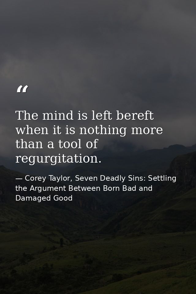 The mind is left bereft when it is nothing more than a tool of regurgitation. — Corey Taylor, Seven Deadly Sins: Settling the Argument Between Born Bad and Damaged Good