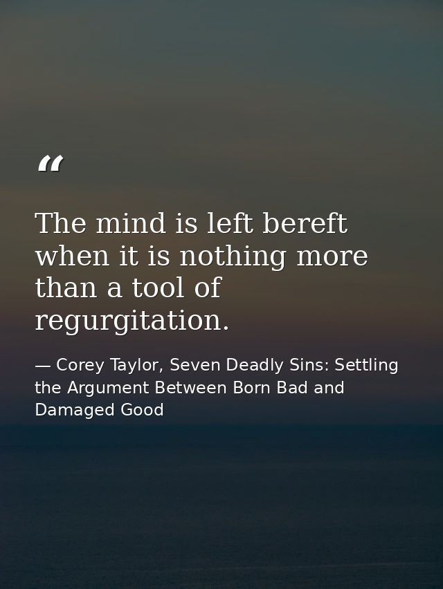 The mind is left bereft when it is nothing more than a tool of regurgitation. — Corey Taylor, Seven Deadly Sins: Settling the Argument Between Born Bad and Damaged Good