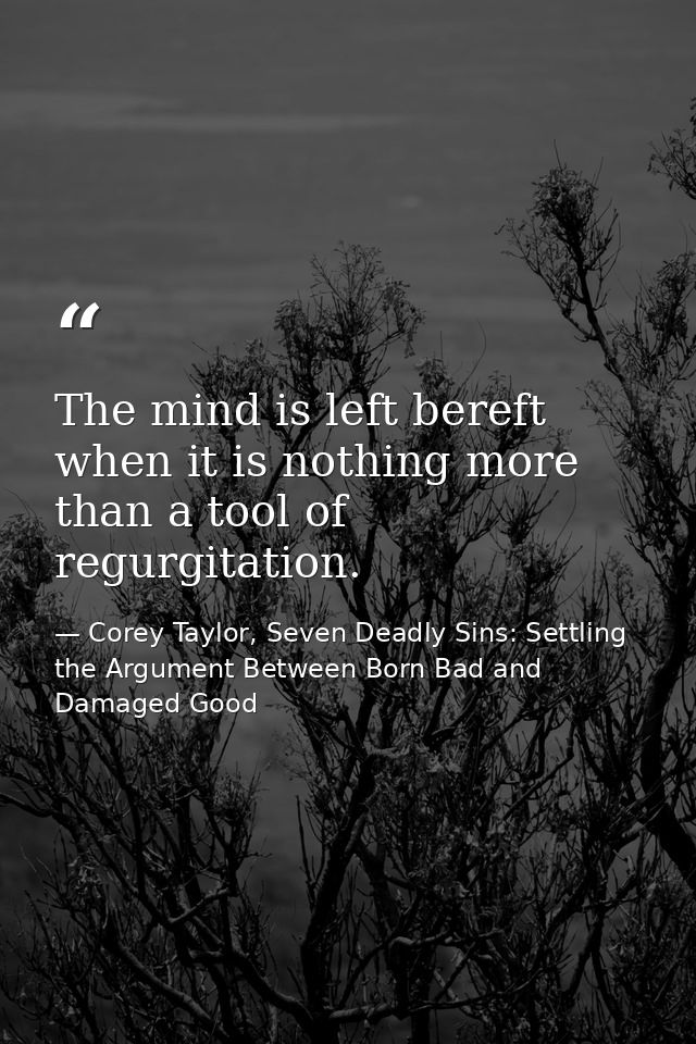 The mind is left bereft when it is nothing more than a tool of regurgitation. — Corey Taylor, Seven Deadly Sins: Settling the Argument Between Born Bad and Damaged Good