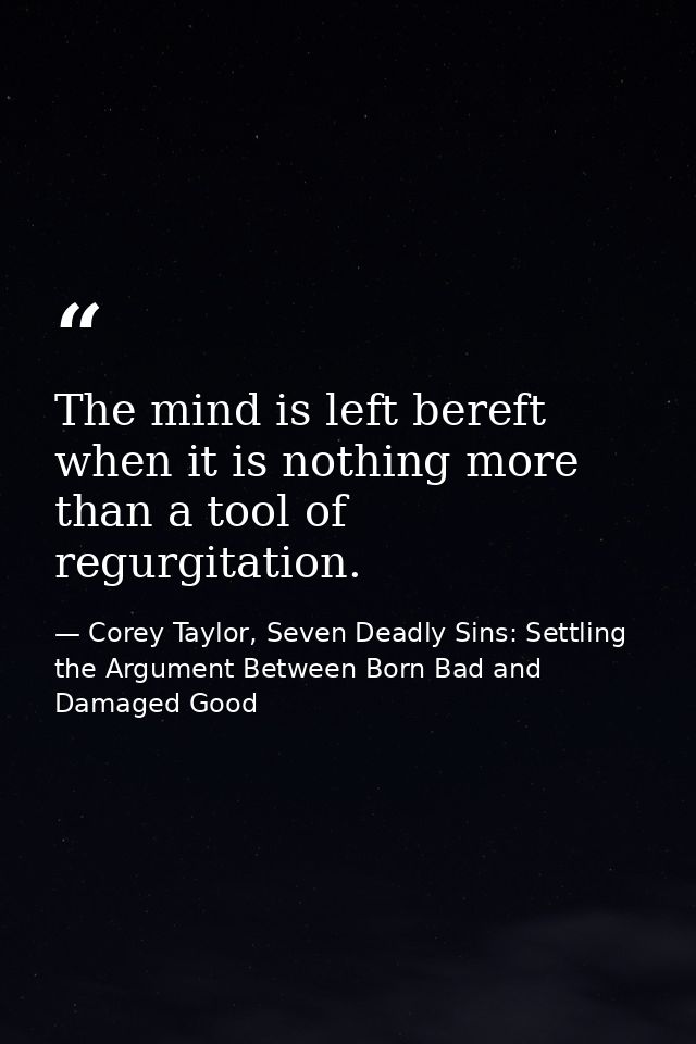 The mind is left bereft when it is nothing more than a tool of regurgitation. — Corey Taylor, Seven Deadly Sins: Settling the Argument Between Born Bad and Damaged Good