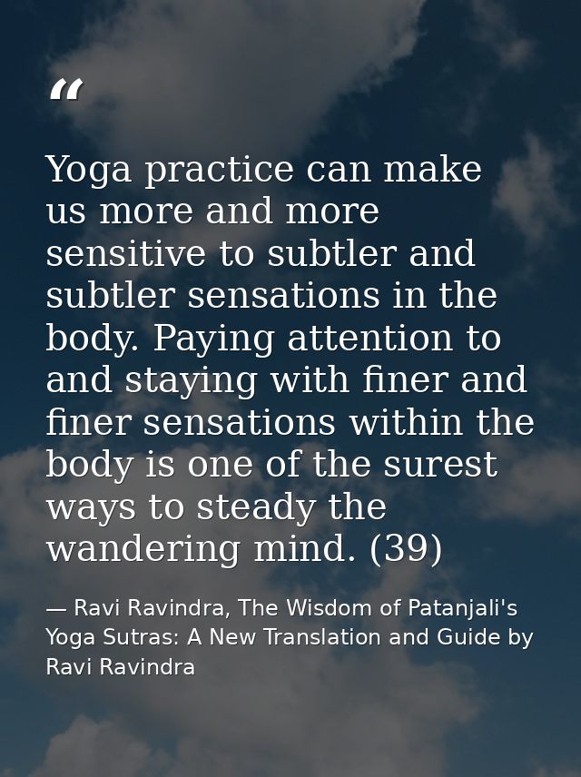 Yoga practice can make us more and more sensitive to subtler and subtler sensations in the body. Paying attention to and — Ravi Ravindra, The Wisdom of Patanjali's Yoga Sutras: A New Translation and Guide by Ravi Ravindra