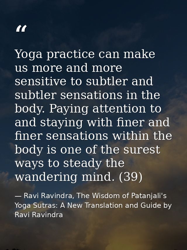 Yoga practice can make us more and more sensitive to subtler and subtler sensations in the body. Paying attention to and — Ravi Ravindra, The Wisdom of Patanjali's Yoga Sutras: A New Translation and Guide by Ravi Ravindra