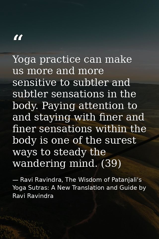 Yoga practice can make us more and more sensitive to subtler and subtler sensations in the body. Paying attention to and — Ravi Ravindra, The Wisdom of Patanjali's Yoga Sutras: A New Translation and Guide by Ravi Ravindra