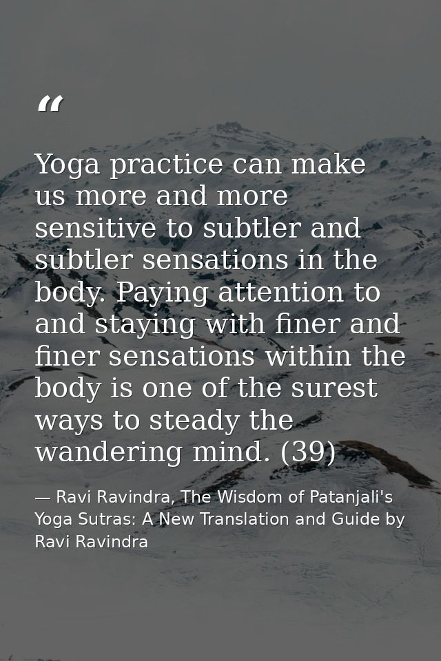 Yoga practice can make us more and more sensitive to subtler and subtler sensations in the body. Paying attention to and — Ravi Ravindra, The Wisdom of Patanjali's Yoga Sutras: A New Translation and Guide by Ravi Ravindra
