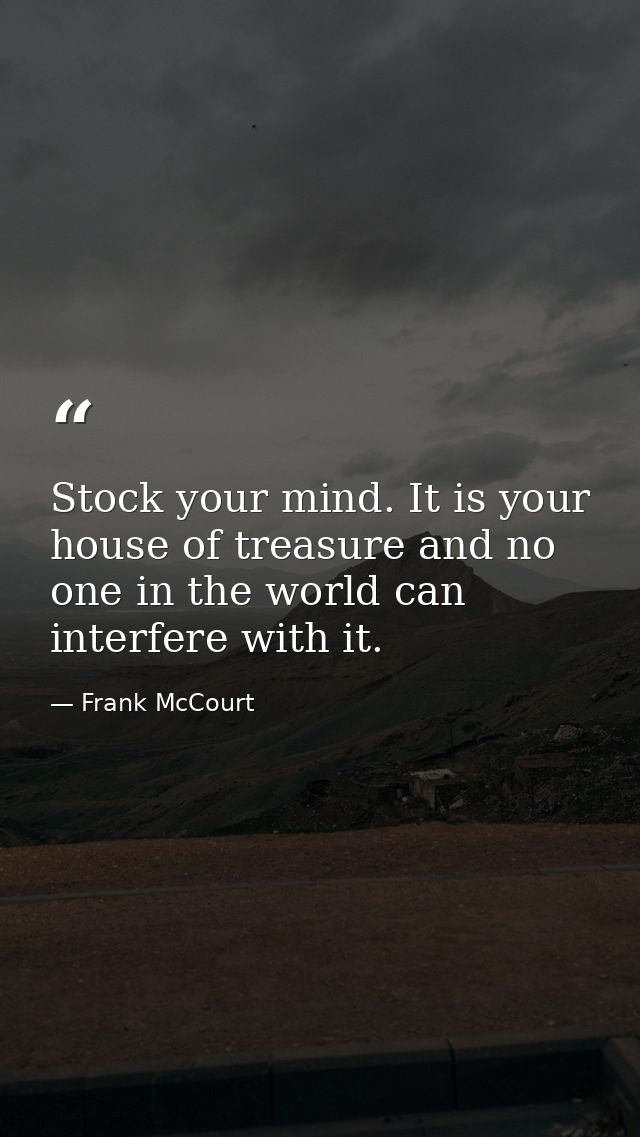 Stock your mind. It is your house of treasure and no one in the world can interfere with it. — Frank McCourt