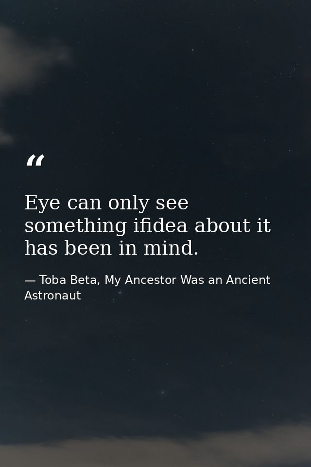 Eye can only see something ifidea about it has been in mind. — Toba Beta, My Ancestor Was an Ancient Astronaut