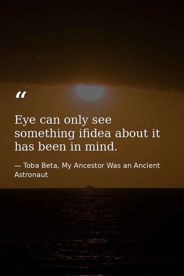 Eye can only see something ifidea about it has been in mind. — Toba Beta, My Ancestor Was an Ancient Astronaut