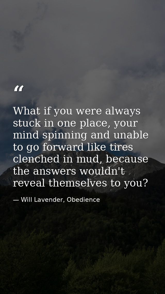 What if you were always stuck in one place, your mind spinning and unable to go forward like tires clenched in mud, beca — Will Lavender, Obedience