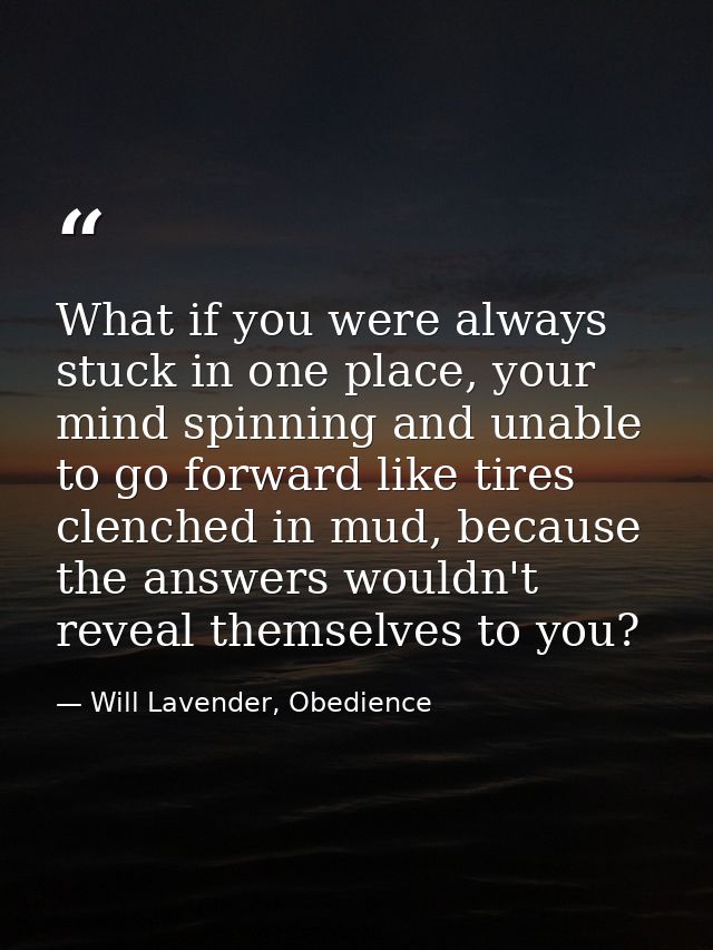 What if you were always stuck in one place, your mind spinning and unable to go forward like tires clenched in mud, beca — Will Lavender, Obedience
