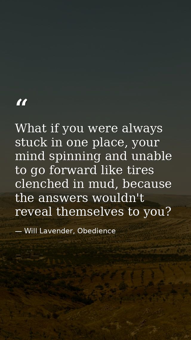 What if you were always stuck in one place, your mind spinning and unable to go forward like tires clenched in mud, beca — Will Lavender, Obedience