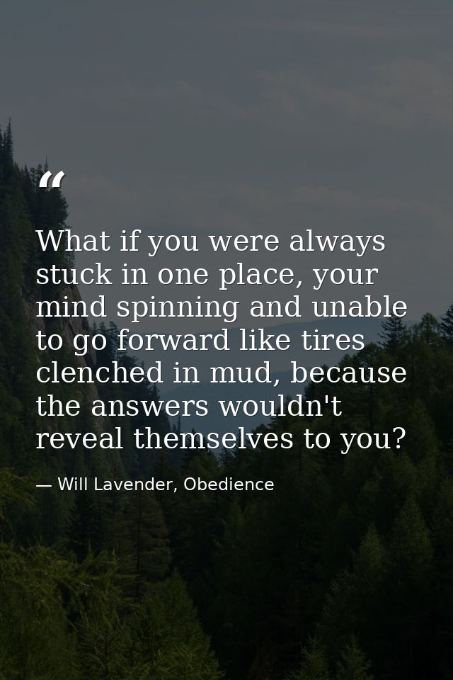 What if you were always stuck in one place, your mind spinning and unable to go forward like tires clenched in mud, beca — Will Lavender, Obedience