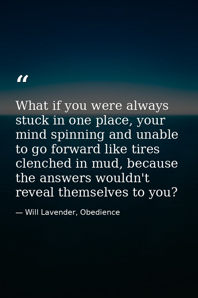 What if you were always stuck in one place, your mind spinning and unable to go forward like tires clenched in mud, beca — Will Lavender, Obedience