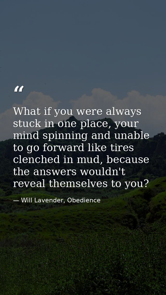 What if you were always stuck in one place, your mind spinning and unable to go forward like tires clenched in mud, beca — Will Lavender, Obedience