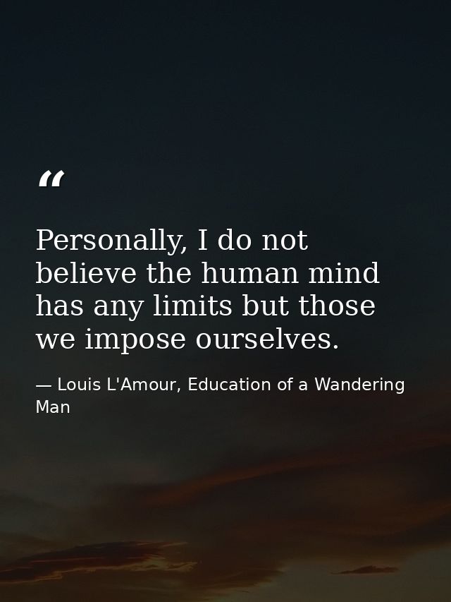 Personally, I do not believe the human mind has any limits but those we impose ourselves. — Louis L'Amour, Education of a Wandering Man