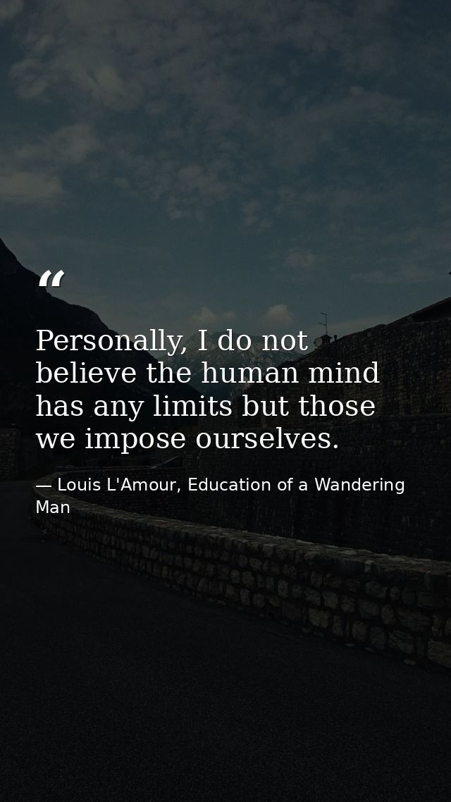 Personally, I do not believe the human mind has any limits but those we impose ourselves. — Louis L'Amour, Education of a Wandering Man