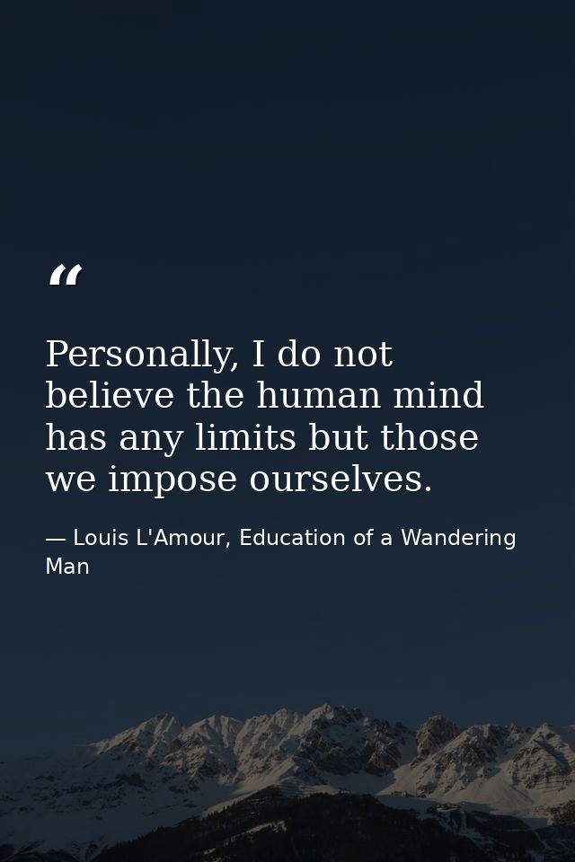 Personally, I do not believe the human mind has any limits but those we impose ourselves. — Louis L'Amour, Education of a Wandering Man