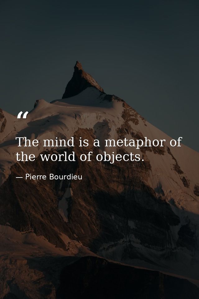 The mind is a metaphor of the world of objects. — Pierre Bourdieu