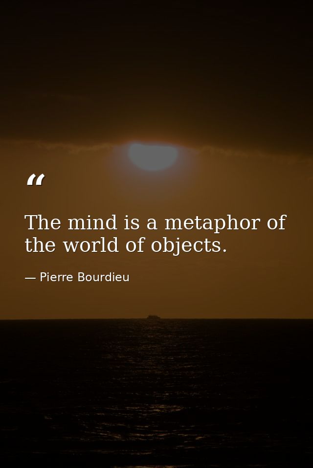 The mind is a metaphor of the world of objects. — Pierre Bourdieu