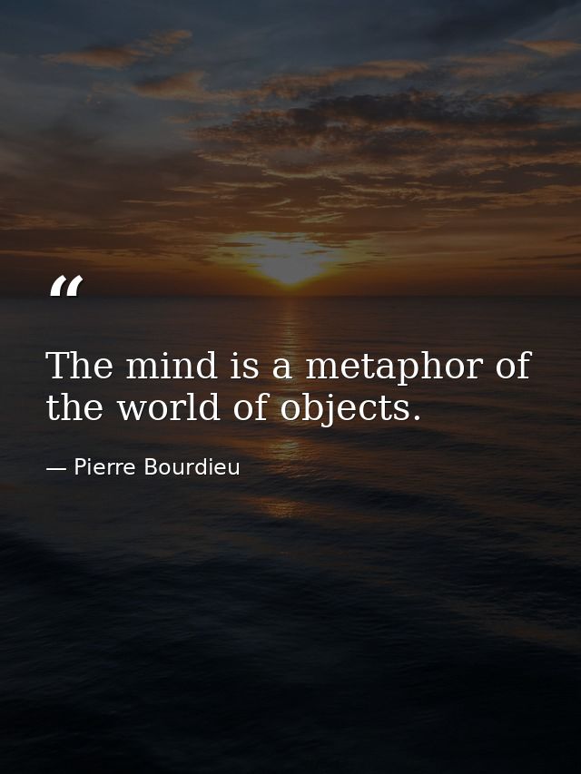 The mind is a metaphor of the world of objects. — Pierre Bourdieu