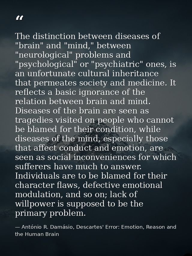 The distinction between diseases of "brain" and "mind," between "neurological" problems and "psychological" or "psychiat — António R. Damásio, Descartes' Error: Emotion, Reason and the Human Brain