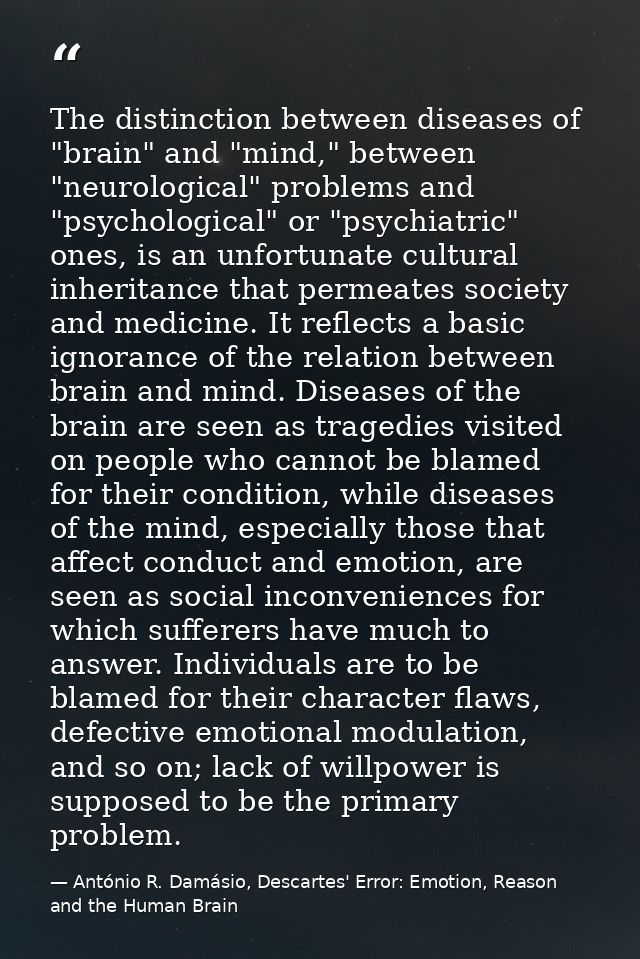 The distinction between diseases of "brain" and "mind," between "neurological" problems and "psychological" or "psychiat — António R. Damásio, Descartes' Error: Emotion, Reason and the Human Brain