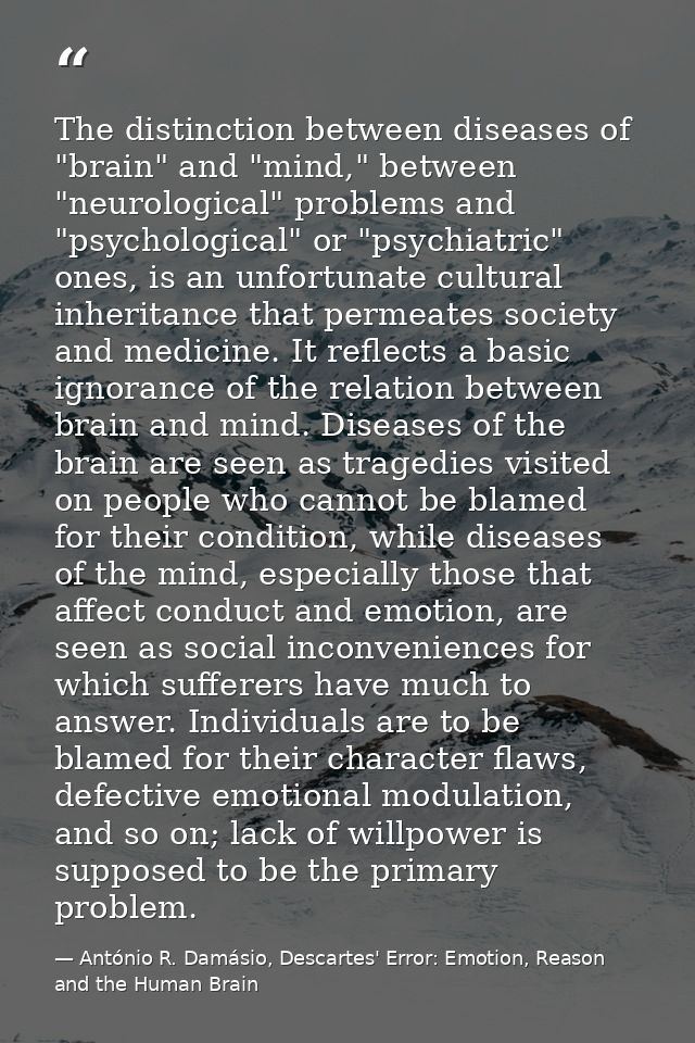 The distinction between diseases of "brain" and "mind," between "neurological" problems and "psychological" or "psychiat — António R. Damásio, Descartes' Error: Emotion, Reason and the Human Brain