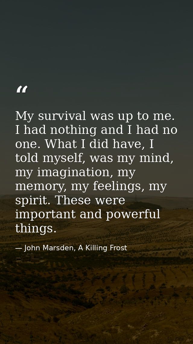 My survival was up to me. I had nothing and I had no one. What I did have, I told myself, was my mind, my imagination, m — John Marsden, A Killing Frost