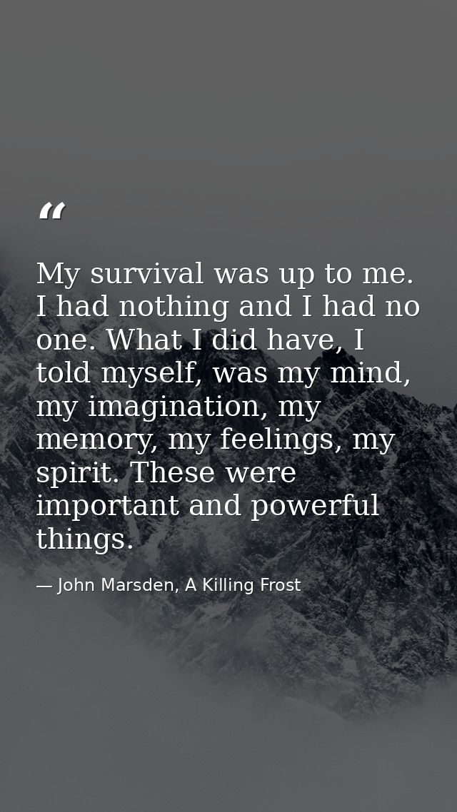 My survival was up to me. I had nothing and I had no one. What I did have, I told myself, was my mind, my imagination, m — John Marsden, A Killing Frost