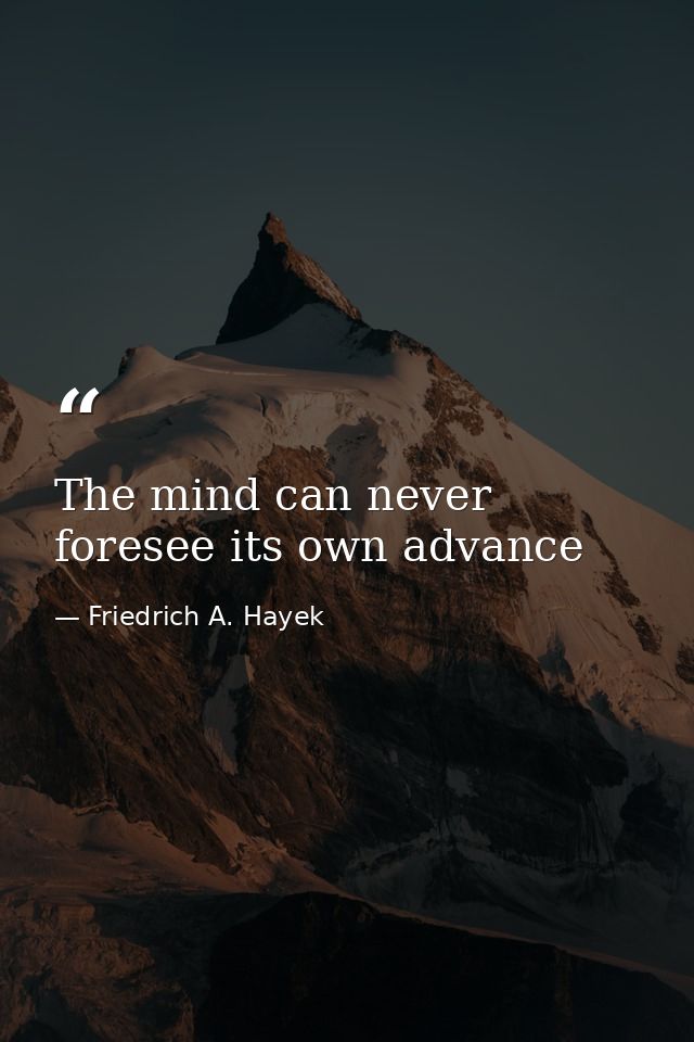 The mind can never foresee its own advance — Friedrich A. Hayek