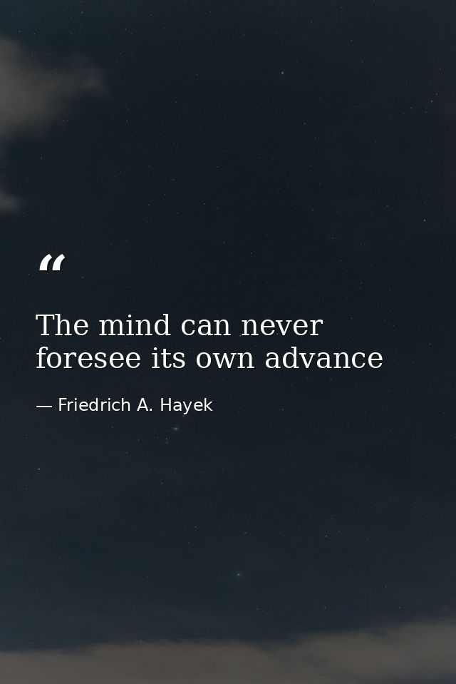 The mind can never foresee its own advance — Friedrich A. Hayek