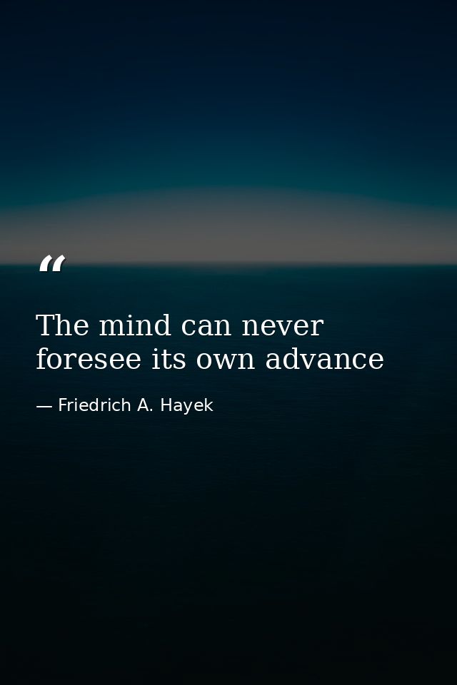 The mind can never foresee its own advance — Friedrich A. Hayek