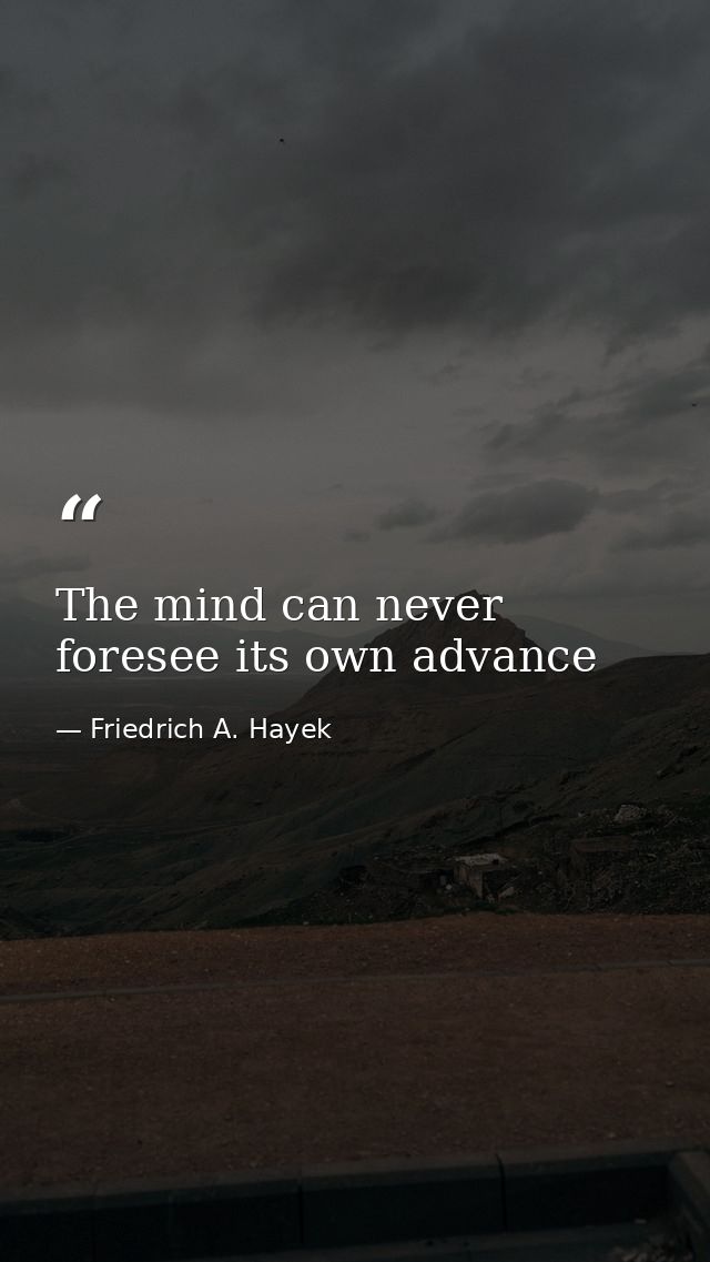 The mind can never foresee its own advance — Friedrich A. Hayek