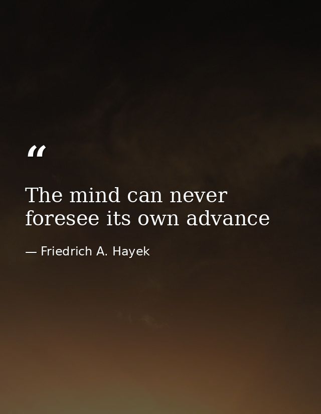The mind can never foresee its own advance — Friedrich A. Hayek