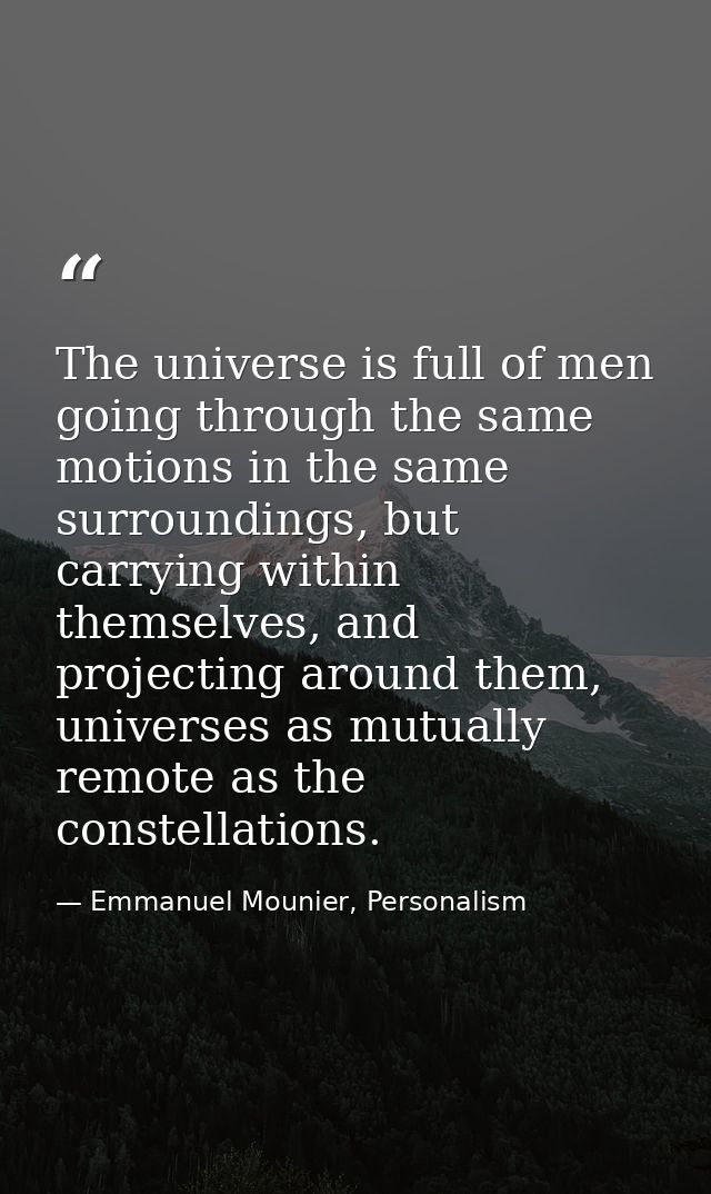 The universe is full of men going through the same motions in the same surroundings, but carrying within themselves, and — Emmanuel Mounier, Personalism