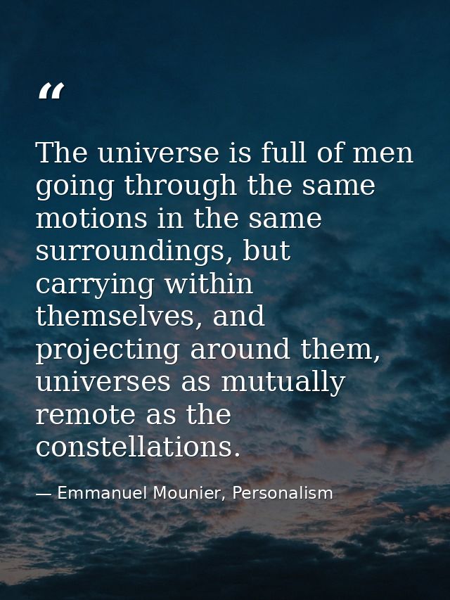 The universe is full of men going through the same motions in the same surroundings, but carrying within themselves, and — Emmanuel Mounier, Personalism