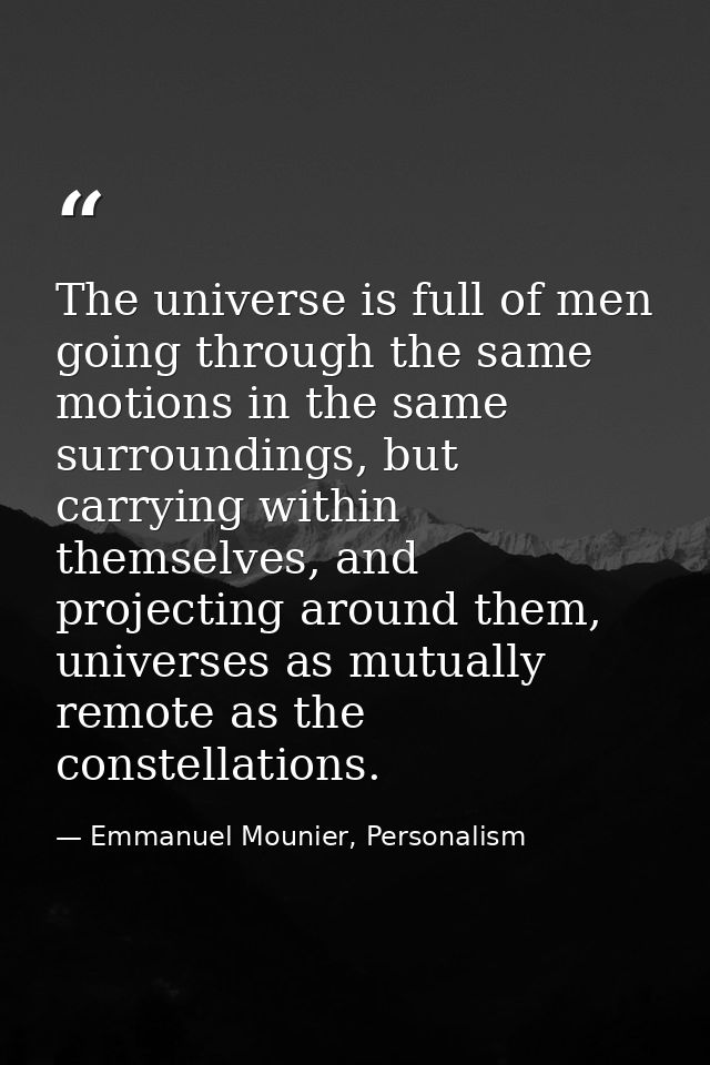 The universe is full of men going through the same motions in the same surroundings, but carrying within themselves, and — Emmanuel Mounier, Personalism