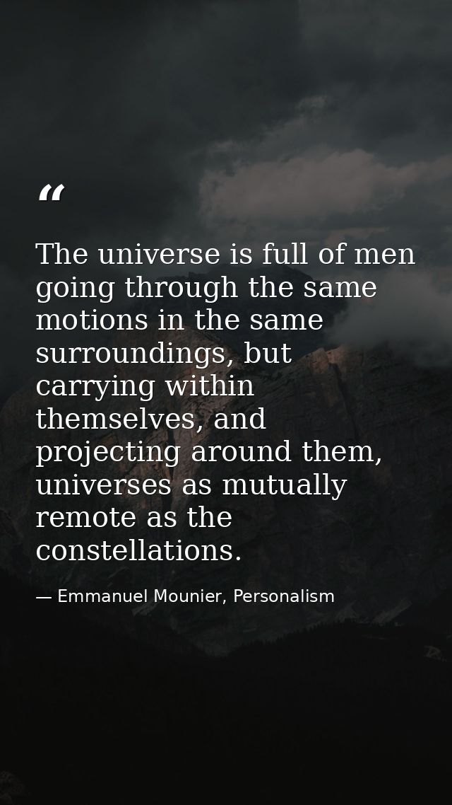 The universe is full of men going through the same motions in the same surroundings, but carrying within themselves, and — Emmanuel Mounier, Personalism