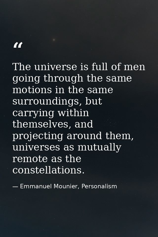 The universe is full of men going through the same motions in the same surroundings, but carrying within themselves, and — Emmanuel Mounier, Personalism