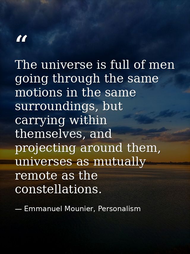 The universe is full of men going through the same motions in the same surroundings, but carrying within themselves, and — Emmanuel Mounier, Personalism