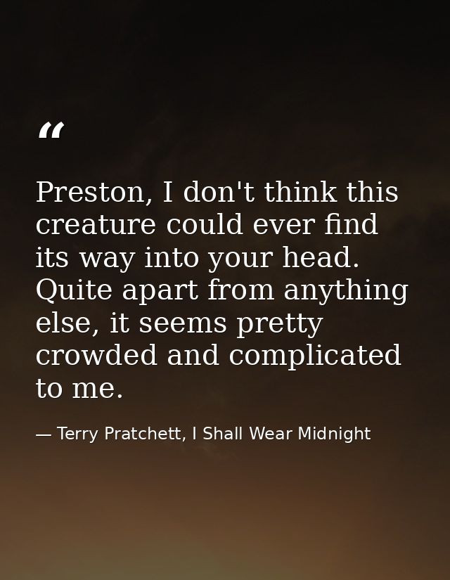 Preston, I don't think this creature could ever find its way into your head. Quite apart from anything else, it seems pr — Terry Pratchett, I Shall Wear Midnight
