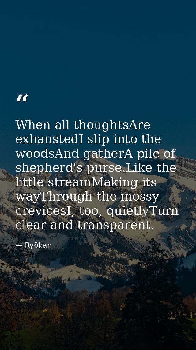 When all thoughtsAre exhaustedI slip into the woodsAnd gatherA pile of shepherd's purse.Like the little streamMaking its — Ryōkan