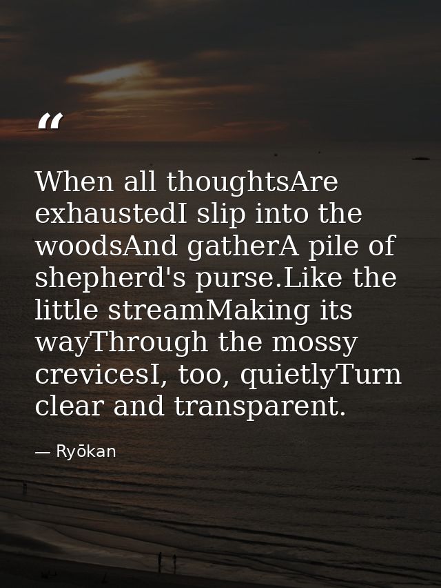 When all thoughtsAre exhaustedI slip into the woodsAnd gatherA pile of shepherd's purse.Like the little streamMaking its — Ryōkan
