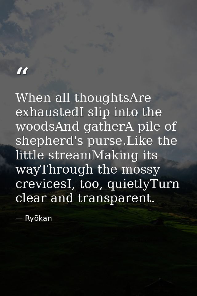 When all thoughtsAre exhaustedI slip into the woodsAnd gatherA pile of shepherd's purse.Like the little streamMaking its — Ryōkan